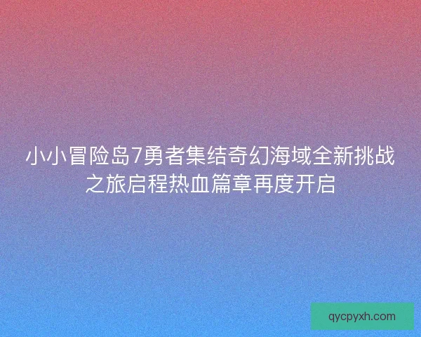 小小冒险岛7勇者集结奇幻海域全新挑战之旅启程热血篇章再度开启 小小冒险岛7勇者集结奇幻海域全新挑战之旅启程热血篇章再度开启