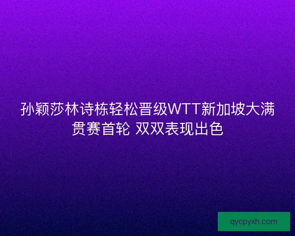 孙颖莎林诗栋轻松晋级WTT新加坡大满贯赛首轮 双双表现出色