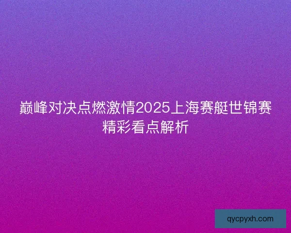 巅峰对决点燃激情2025上海赛艇世锦赛精彩看点解析