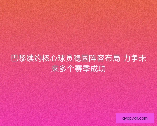 巴黎续约核心球员稳固阵容布局 力争未来多个赛季成功