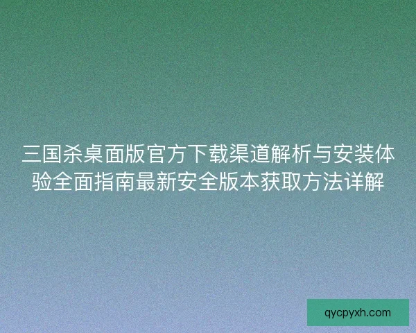 三国杀桌面版官方下载渠道解析与安装体验全面指南最新安全版本获取方法详解