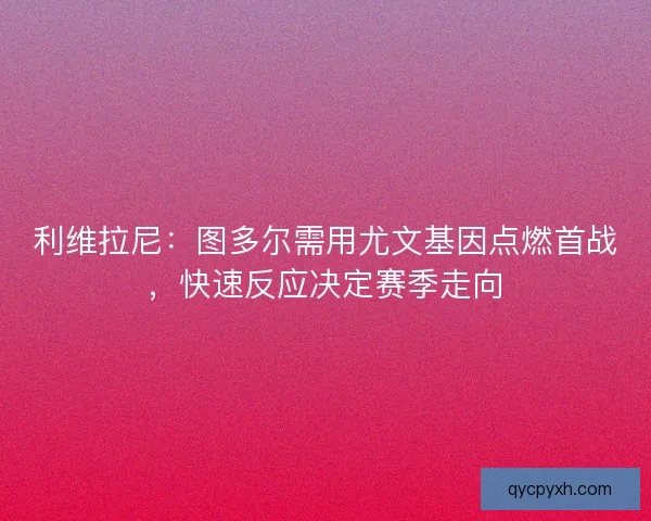 利维拉尼：图多尔需用尤文基因点燃首战，快速反应决定赛季走向
