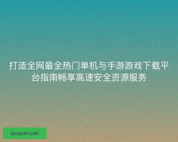 打造全网最全热门单机与手游游戏下载平台指南畅享高速安全资源服务