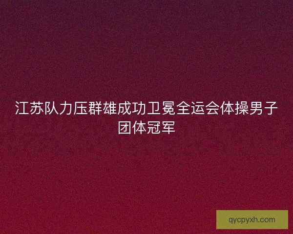 江苏队力压群雄成功卫冕全运会体操男子团体冠军